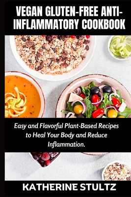 Vegan Gluten-Free Anti-Inflammatory Cookbook: Easy and Flavorful Plant-Based Recipes to Heal Your Body and Reduce Inflammation - Katherine Stultz
