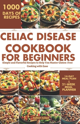 Celiac Disease Cookbook for Beginners: Simple and Flavorful Recipes to Help You Master Gluten-Free Cooking with Ease - Robert Elliot