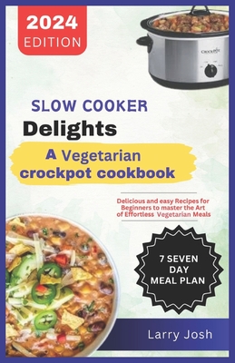 Slow Cooker Delights-A Vegetarian Crockpot Cookbook: Delicious and Easy Recipes for Beginners to Master the Art of Effortless Vegetarian Meals - Larry Josh