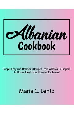 Coperta cărții 'Albanian Cookbook: Simple Easy and Delicious Recipes From Albania To Prepare At Home Also Instructions for Each Meal -'