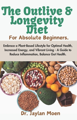 The Outlive And Longevity Diet For Absolute Beginners: Embrace a Plant-Based Lifestyle for Optimal Health, Increased Energy, and Vibrant Living - A Gu - Jaylan Moen