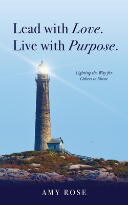 Lead with Love. Live with Purpose.: Lighting the Way for Others to Shine. - Amy Rose