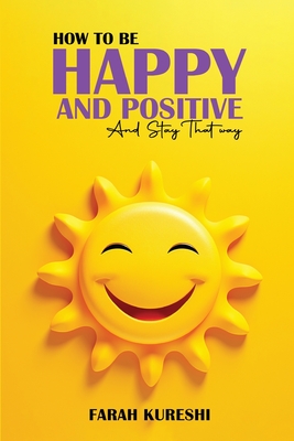 How To Be Happy And Positive: And Keep It That Way - Farah Kureshi
