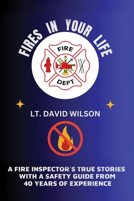 Fires in Your Life: A Fire Expert's Guide To Preventing And Surviving Fires In Your Home - David Wilson