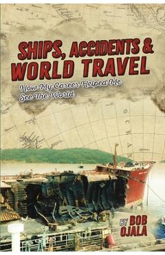 Coperta cărții 'Ships, Accidents & World Travel: How My Career Helped Me See The World - Bob Ojala'