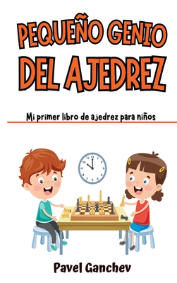 Pequeño Genio del Ajedrez: Mi Primer Libro de Ajedrez para Niños: Aprende Cómo Jugar y Ganar, las Reglas, Movimientos, Estrategias, Técnicas y Ap - Pavel Ganchev