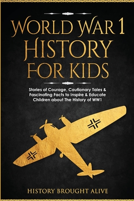 World War 1 History For Kids: Stories Of Courage, Cautionary Tales & Fascinating Facts To Inspire & Educate Children About The History Of WW1: Stori - History Brought Alive