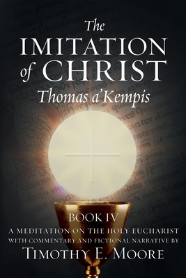 The Imitation of Christ Book IV, by Thomas A'Kempis with Edits and Fictional Narrative by Timothy E. Moore: Divine Union - Thomas A'kempis