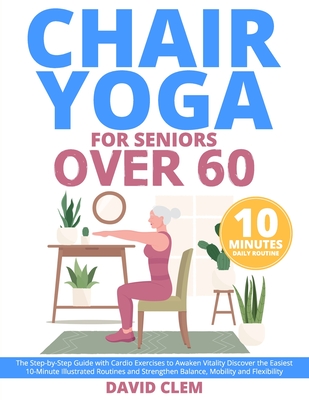 Chair Yoga for Seniors Over 60: The Step-by-Step Guide with Cardio Exercises to Awaken Vitality Discover the Easiest 10-Minute Illustrated Routines an - David Clem