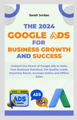 The 2024 Google Ads for Business Growth and Success Blueprint: Unleash the Power of Google Ads to Make Your Business Standout, Get Quality Leads, Maxi - Sarah Jordan