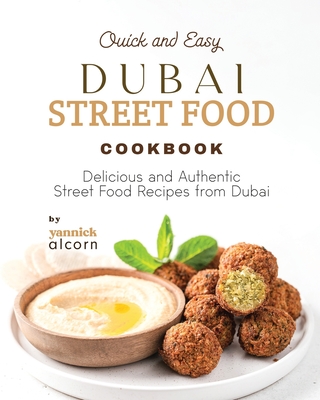 Quick and Easy Dubai Street Food Cookbook: Delicious and Authentic Street Food Recipes from Dubai - Yannick Alcorn