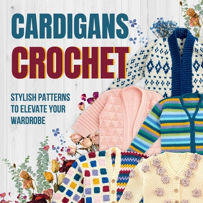 Cardigans Crochet: Stylish Patterns to Elevate Your Wardrobe: Cardigans Patterns - Owen Morley