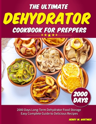 The Ultimate Dehydrator Cookbook for Preppers: 2000 Days Long-Term Dehydrator Food Storage Easy Complete Guide to Delicious Recipes - Henry M. Whitmer