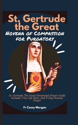 St. Gertrude the Great Novena of Compassion for Purgatory: St. Gertrude The Great Devotional Prayer Guide Includes True Life Story And 9-Day Novena Pr - Casey Morgan