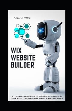 Coperta cărții 'WIX Website Builder: A Comprehensive Guide To Building And Managing Your Website And Optimize Built-In WIX's SEO Tools'