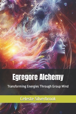 Egregore Alchemy: Transforming Energies Through Group Mind - Celeste Silverbrook