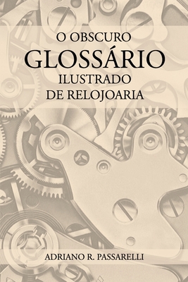 O Obscuro Glossário Ilustrado de Relojoaria - Adriano Ramos Passarelli