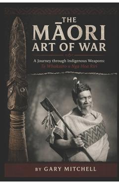 Coperta cărții 'The Māori Art of War - A Journey through Indigenous Weapons: Te Whakairo o Nga Hoa Riri - Gary Mitchell'