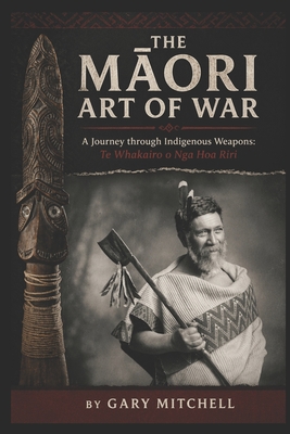 Coperta cărții 'The Māori Art of War - A Journey through Indigenous Weapons: Te Whakairo o Nga Hoa Riri - Gary Mitchell'
