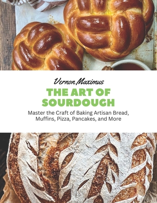 The Art of Sourdough: Master the Craft of Baking Artisan Bread, Muffins, Pizza, Pancakes, and More - Vernon Maximus