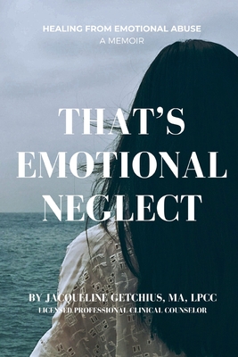 That's Emotional Neglect: Healing From Emotional Abuse, A Memoir - Ma Lpcc Getchius