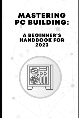 Mastering PC Building: A Beginner's Handbook for 2023 - Ross Pelayo