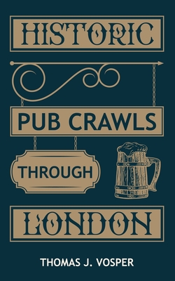 Historic Pub Crawls through London: 13 Guided walks around London's iconic pubs and landmarks - Thomas J. Vosper