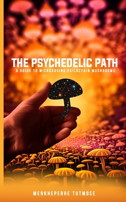 The Psychedelic Path: A Guide to Microdosing Psilocybin Mushrooms - Menkheperre Tutmose