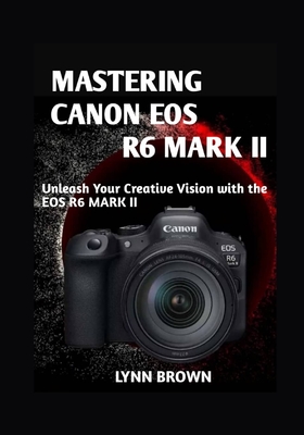 Mastering Canon EOS R6 Mark II: Unleash Your Creative Vision with the EOS R6 Mark II - Lynn Brown