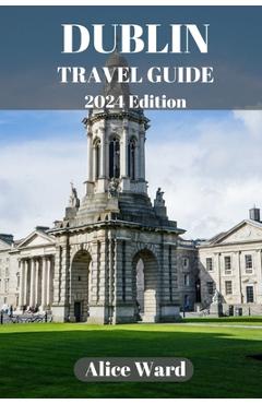 Coperta cărții 'Dublin Travel Guide 2024: A Guide to the City's Hidden Gems and Vibrant Neighbourhoods - Alice Ward'