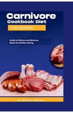 Coperta cărții 'Carnivore Cookbook Diet For Seniors: Guide To Delicious And Nutritions Meals For Healthy Eating - Donald M. Dermers'