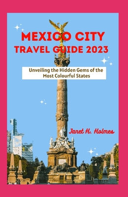 Mexico City Travel Guide 2023: Unveiling the Hidden Gems of the Most Colourful States - Janet H. Holmes