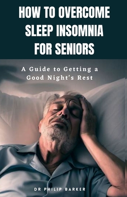 How to Overcome Sleep Insomnia for Seniors: A Guide to Getting a Good Night's Rest - Philip Barker