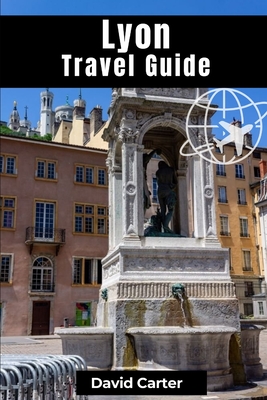 Lyon Travel Guide: Discovering Traboule Treasures, Cultural Wonders, and Bouchon Delicacies - David Carter