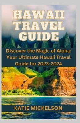 Hawaii Travel Guide: Discover the Magic of Aloha: Your Ultimate Hawaii Travel Guide for 2023-2024 - Katie Mickelson
