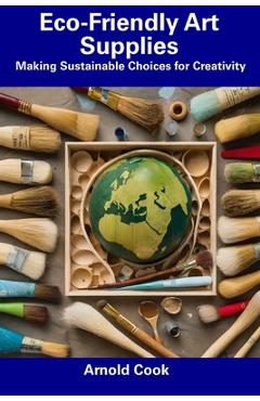 Coperta cărții 'Eco-Friendly Art Supplies: Making Sustainable Choices for Creativity - Arnold Cook'