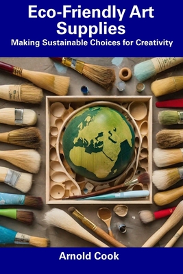 Eco-Friendly Art Supplies: Making Sustainable Choices for Creativity - Arnold Cook