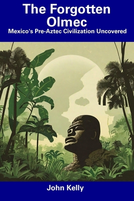 The Forgotten Olmec: Mexico's Pre-Aztec Civilization Uncovered - John Kelly