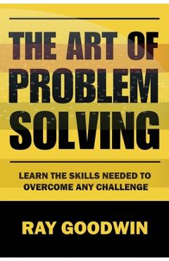 Coperta cărții 'The Art of Problem Solving: Master the Skills to Overcome Any Challenge - Ray Goodwin'