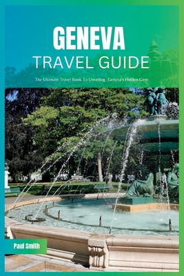 Geneva Travel Guide 2024: The Ultimate Travel Book To Unveiling Geneva's Hidden Gem - Paul Smith