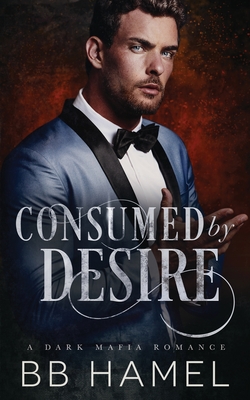 Consumed by Desire: A Dark Mafia Romance - B. B. Hamel
