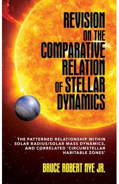 Poza produsului Revision on the Comparative Relation of Stellar Dynamics: The Patterned Relationship within Solar Radius/Solar Mass Dynamics, and Correlated 'Circumst - Bruce R. Nye