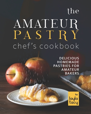 The Amateur Pastry Chef's Cookbook: Delicious Homemade Pastries for Amateur Bakers - Layla Tacy