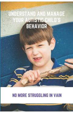 Poza produsului Understand And Manage Your Autistic Child's Behavior: No More Struggling In Vain: Symptoms Of Autism - Janina Boglioli