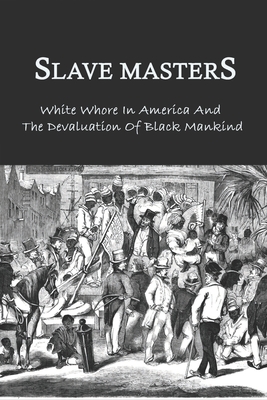 Slave Masters: White Whore In America And The Devaluation Of Black Mankind: Slavery In The United States - Piedad Crumpacker
