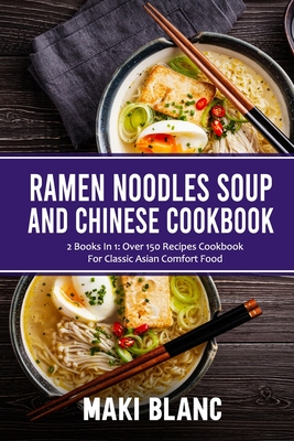 Ramen Noodle Soup And Chinese Cookbook: 2 Books In 1: Over 150 Recipes Cookbook For Classic Asian Comfort Food - Maki Blanc