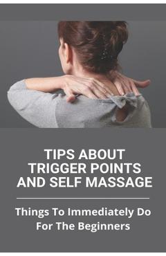 Coperta cărții 'Tips About Trigger Points And Self Massage: Things To Immediately Do For The Beginners: What Does It Feel Like When A'