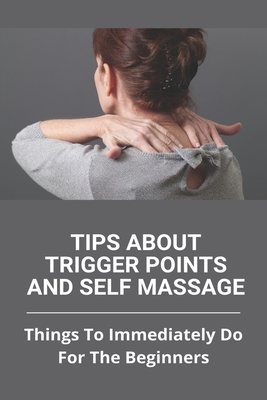 Coperta cărții 'Tips About Trigger Points And Self Massage: Things To Immediately Do For The Beginners: What Does It Feel Like When A'
