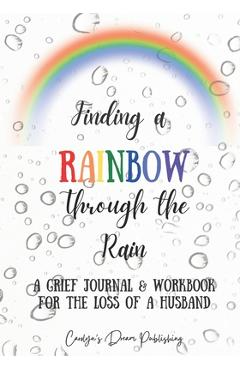 Coperta cărții 'Finding a Rainbow Through the Rain: A Grief Journal & Workbook For the Loss of a Husband - Carolyn's Dream Publishing'