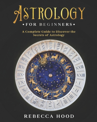 Astrology for Beginners: A Complete Guide to Discover the Secrets of Astrology - Rebecca Hood